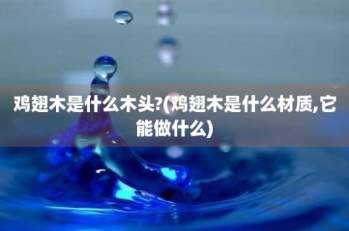 鸡翅木是什么木头?(鸡翅木是什么材质,它能做什么)