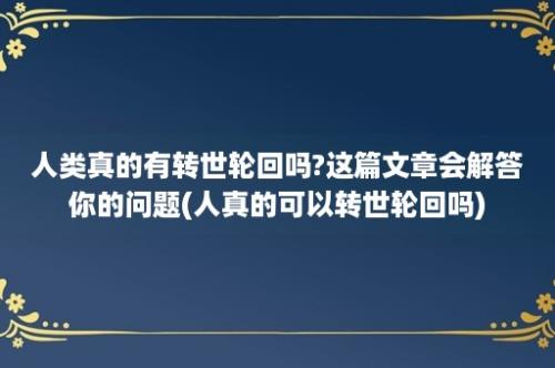 人类真的有转世轮回吗?这篇文章会解答你的问题(人真的可以转世轮回吗)