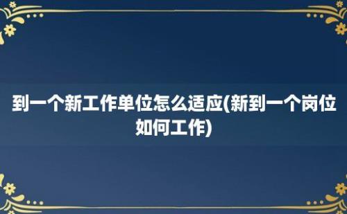 到一个新工作单位怎么适应(新到一个岗位如何工作)