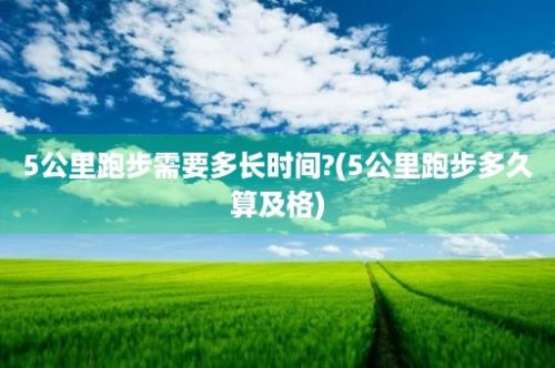 5公里跑步需要多长时间?(5公里跑步多久算及格)