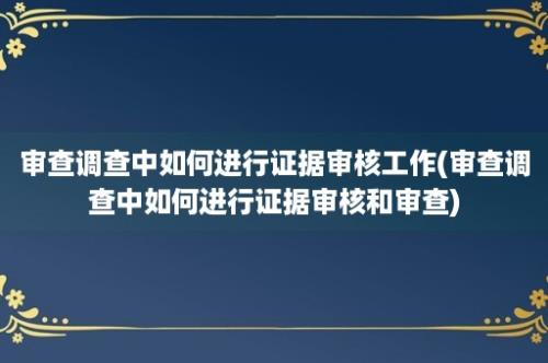 审查调查中如何进行证据审核工作(审查调查中如何进行证据审核和审查)