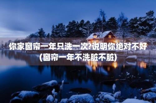 你家窗帘一年只洗一次?说明你绝对不好(窗帘一年不洗脏不脏)