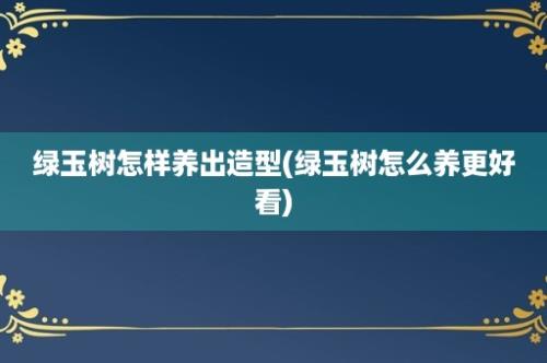 绿玉树怎样养出造型(绿玉树怎么养更好看)