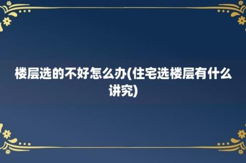 楼层选的不好怎么办(住宅选楼层有什么讲究)