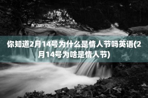 你知道2月14号为什么是情人节吗英语(2月14号为啥是情人节)