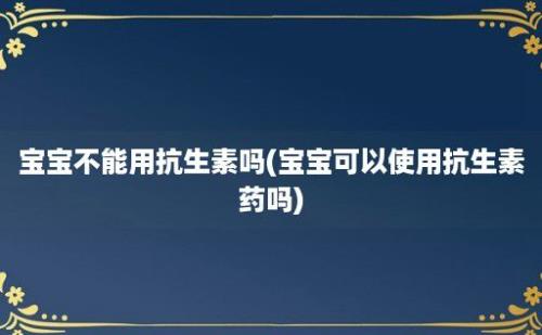 宝宝不能用抗生素吗(宝宝可以使用抗生素药吗)