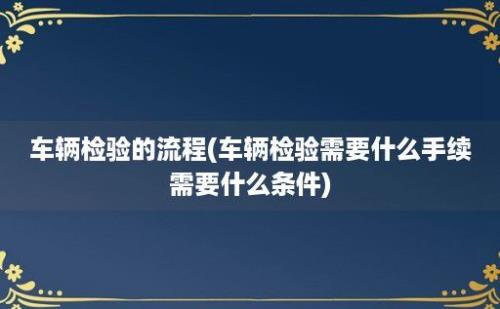 车辆检验的流程(车辆检验需要什么手续需要什么条件)