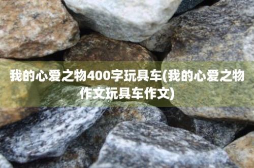 我的心爱之物400字玩具车(我的心爱之物作文玩具车作文)