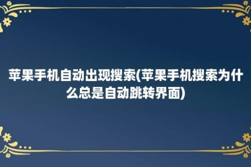 苹果手机自动出现搜索(苹果手机搜索为什么总是自动跳转界面)