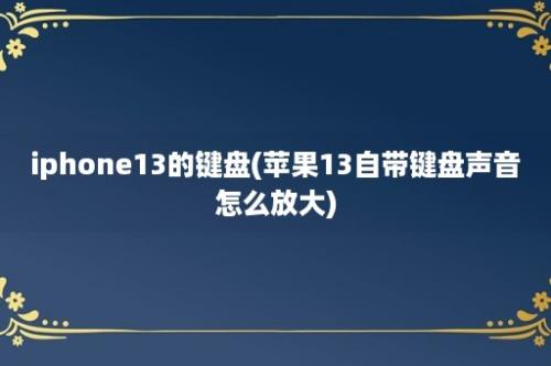 iphone13的键盘(苹果13自带键盘声音怎么放大)