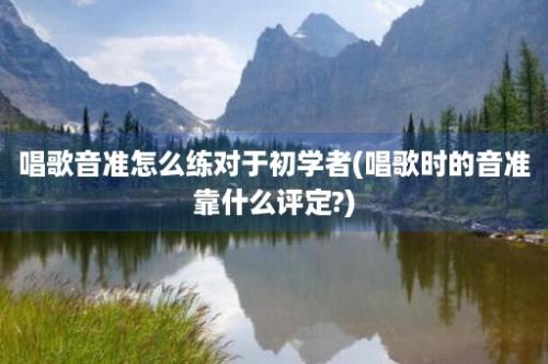 唱歌音准怎么练对于初学者(唱歌时的音准靠什么评定?)