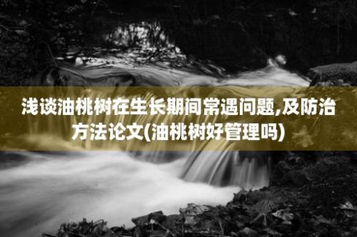 浅谈油桃树在生长期间常遇问题,及防治方法论文(油桃树好管理吗)