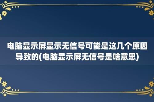 电脑显示屏显示无信号可能是这几个原因导致的(电脑显示屏无信号是啥意思)