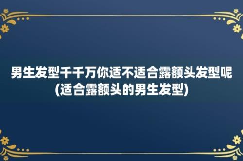 男生发型千千万你适不适合露额头发型呢(适合露额头的男生发型)