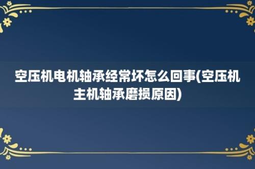 空压机电机轴承经常坏怎么回事(空压机主机轴承磨损原因)