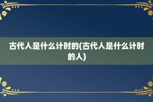 古代人是什么计时的(古代人是什么计时的人)