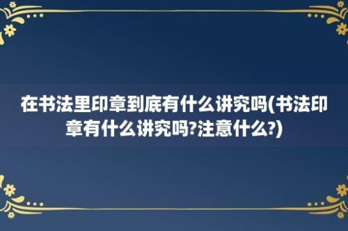 在书法里印章到底有什么讲究吗(书法印章有什么讲究吗?注意什么?)