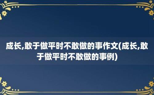 成长,敢于做平时不敢做的事作文(成长,敢于做平时不敢做的事例)