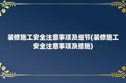 装修施工安全注意事项及细节(装修施工安全注意事项及措施)