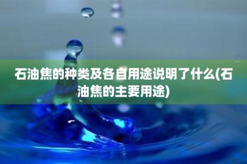 石油焦的种类及各自用途说明了什么(石油焦的主要用途)