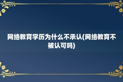 网络教育学历为什么不承认(网络教育不被认可吗)