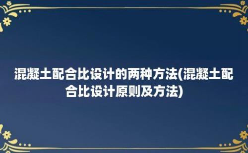 混凝土配合比设计的两种方法(混凝土配合比设计原则及方法)