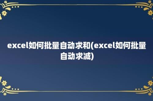 excel如何批量自动求和(excel如何批量自动求减)