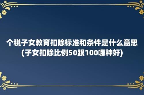 个税子女教育扣除标准和条件是什么意思(子女扣除比例50跟100哪种好)