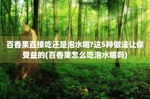 百香果直接吃还是泡水喝?这5种做法让你受益的(百香果怎么吃泡水喝吗)