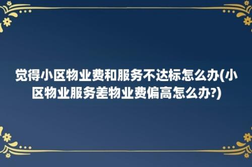 觉得小区物业费和服务不达标怎么办(小区物业服务差物业费偏高怎么办?)