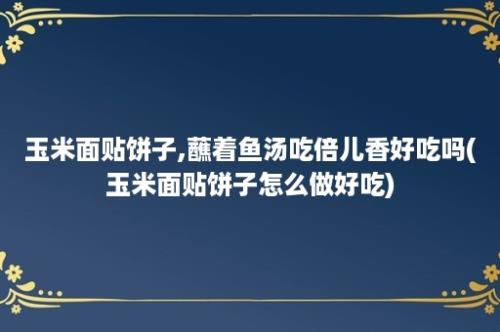 玉米面贴饼子,蘸着鱼汤吃倍儿香好吃吗(玉米面贴饼子怎么做好吃)