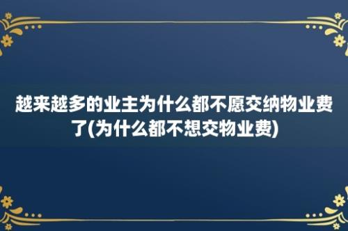 越来越多的业主为什么都不愿交纳物业费了(为什么都不想交物业费)