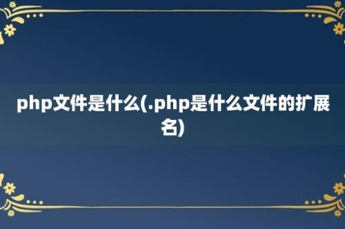 php文件是什么(.php是什么文件的扩展名)