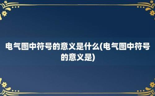 电气图中符号的意义是什么(电气图中符号的意义是)