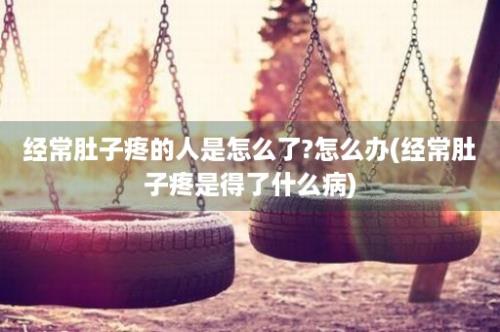 经常肚子疼的人是怎么了?怎么办(经常肚子疼是得了什么病)