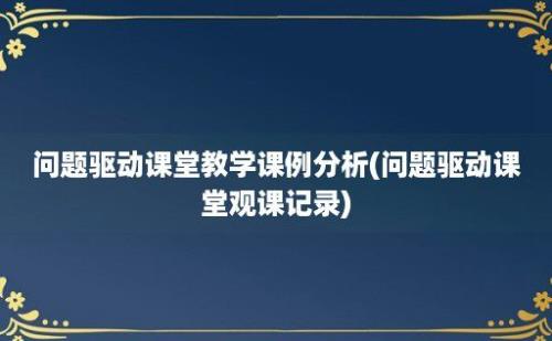 问题驱动课堂教学课例分析(问题驱动课堂观课记录)