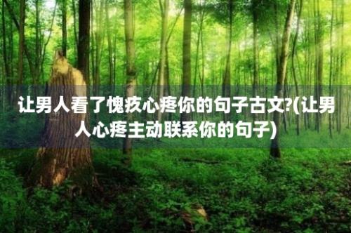 让男人看了愧疚心疼你的句子古文?(让男人心疼主动联系你的句子)