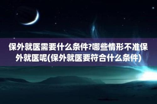 保外就医需要什么条件?哪些情形不准保外就医呢(保外就医要符合什么条件)