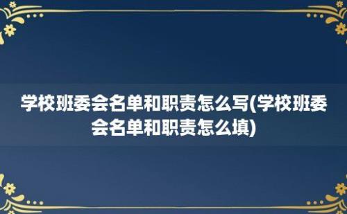 学校班委会名单和职责怎么写(学校班委会名单和职责怎么填)