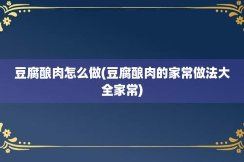 豆腐酿肉怎么做(豆腐酿肉的家常做法大全家常)