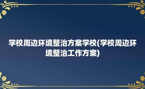 学校周边环境整治方案学校(学校周边环境整治工作方案)