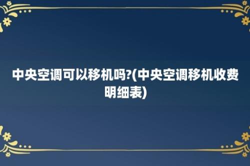 中央空调可以移机吗?(中央空调移机收费明细表)