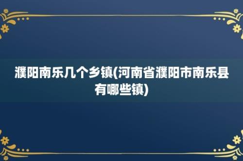 濮阳南乐几个乡镇(河南省濮阳市南乐县有哪些镇)