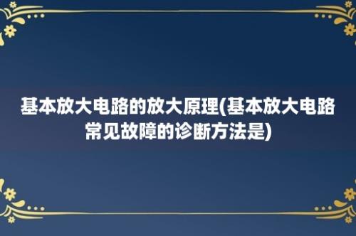 基本放大电路的放大原理(基本放大电路常见故障的诊断方法是)