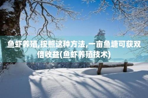 鱼虾养殖,按照这种方法,一亩鱼塘可获双倍收益(鱼虾养殖技术)