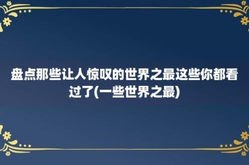 盘点那些让人惊叹的世界之最这些你都看过了(一些世界之最)