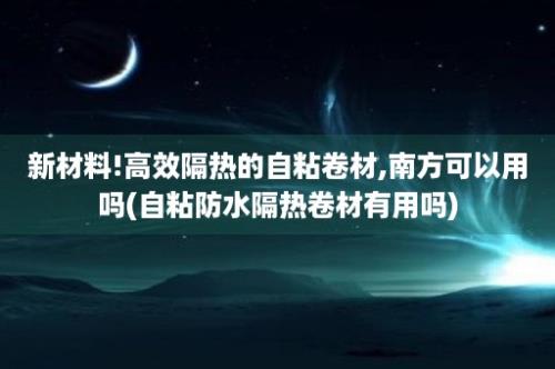 新材料!高效隔热的自粘卷材,南方可以用吗(自粘防水隔热卷材有用吗)