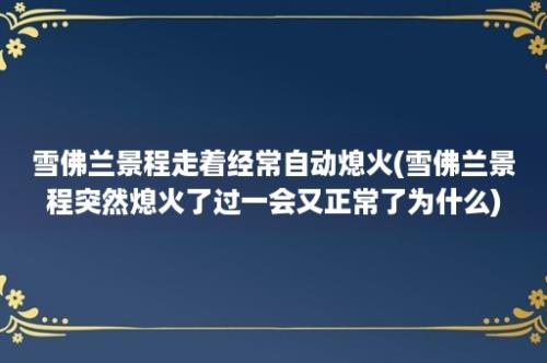 雪佛兰景程走着经常自动熄火(雪佛兰景程突然熄火了过一会又正常了为什么)