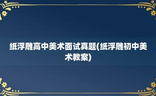 纸浮雕高中美术面试真题(纸浮雕初中美术教案)