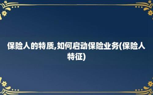 保险人的特质,如何启动保险业务(保险人特征)